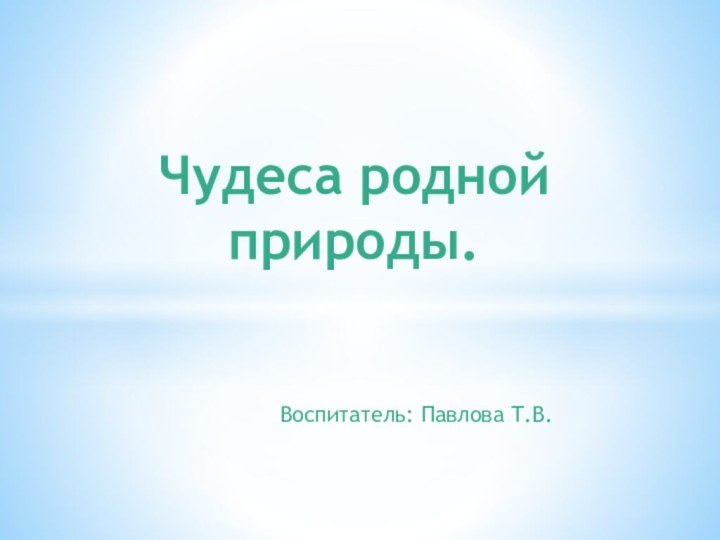 Воспитатель: Павлова Т.В.Чудеса родной природы.