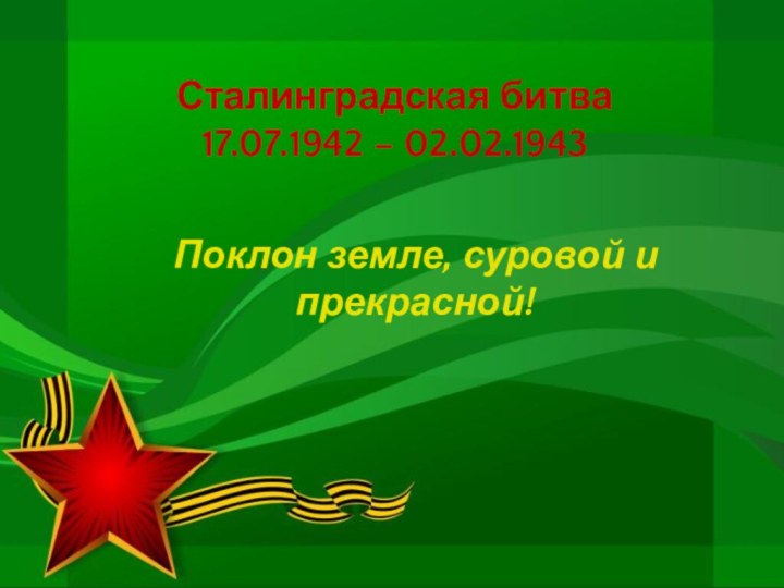 Сталинградская битва  17.07.1942 – 02.02.1943Поклон земле, суровой и прекрасной!