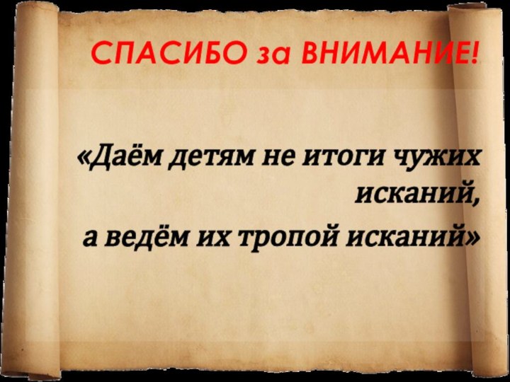 СПАСИБО за ВНИМАНИЕ! «Даём детям не итоги чужих исканий,а ведём их тропой исканий»