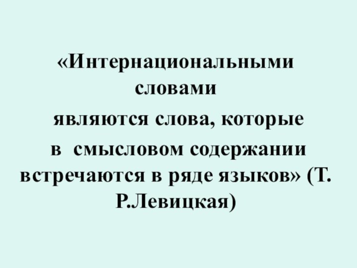 «Интернациональными словами являются слова, которые в смысловом содержании встречаются в ряде языков» (Т.Р.Левицкая)