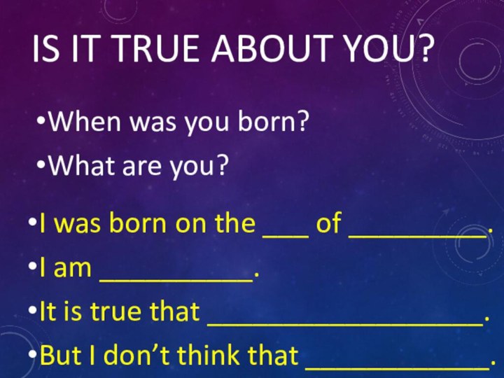 IS IT TRUE ABOUT YOU?When was you born?What are you?I was born