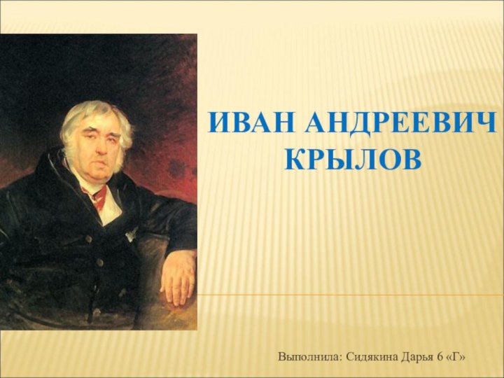 ИВАН АНДРЕЕВИЧ КРЫЛОВВыполнила: Сидякина Дарья 6 «Г»