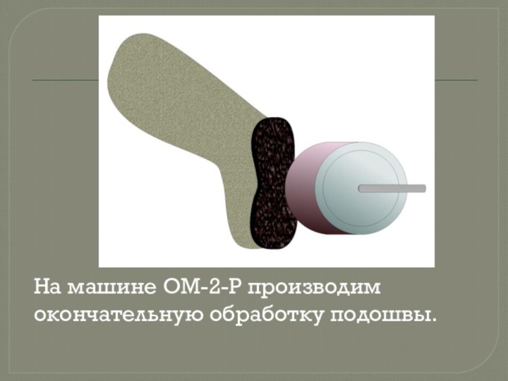 На машине ОМ-2-Р производим окончательную обработку подошвы.