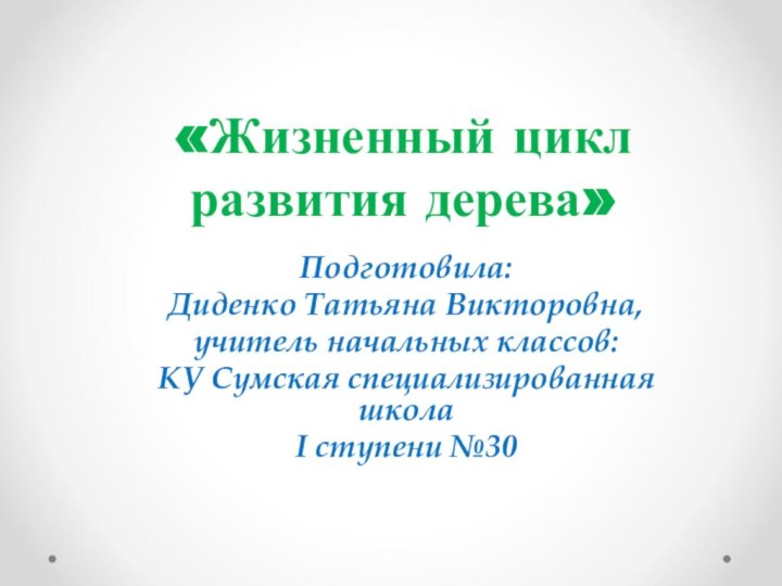 «Жизненный цикл развития дерева»Подготовила:Диденко Татьяна Викторовна,учитель начальных классов:КУ Сумская специализированная школа I ступени №30