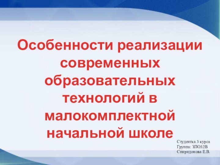 Особенности реализациисовременных образовательных технологий в малокомплектнойначальной школеСтудентка 3 курсаГруппа: ЗПО32ВСпиридонова Е.В.