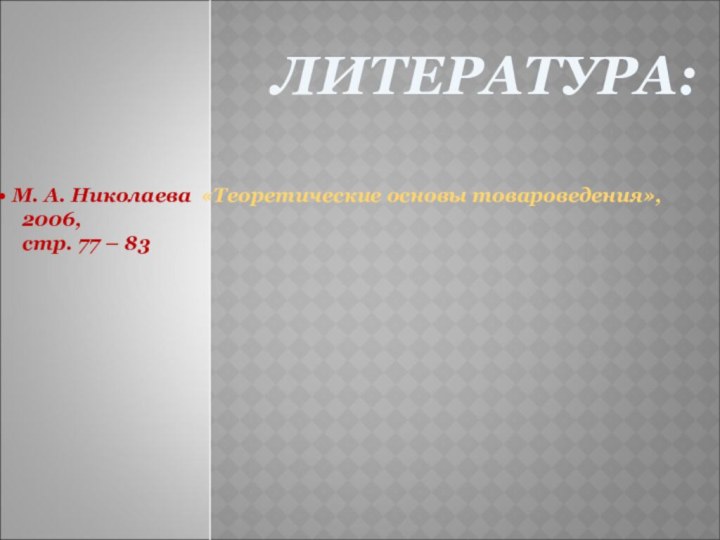 ЛИТЕРАТУРА: М. А. Николаева «Теоретические основы товароведения»,  2006,   стр. 77 – 83