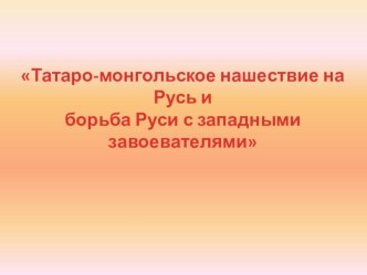 Презентация к уроку Татаро-монгольское нашествие на Русь и борьба Руси с западными завоевателями