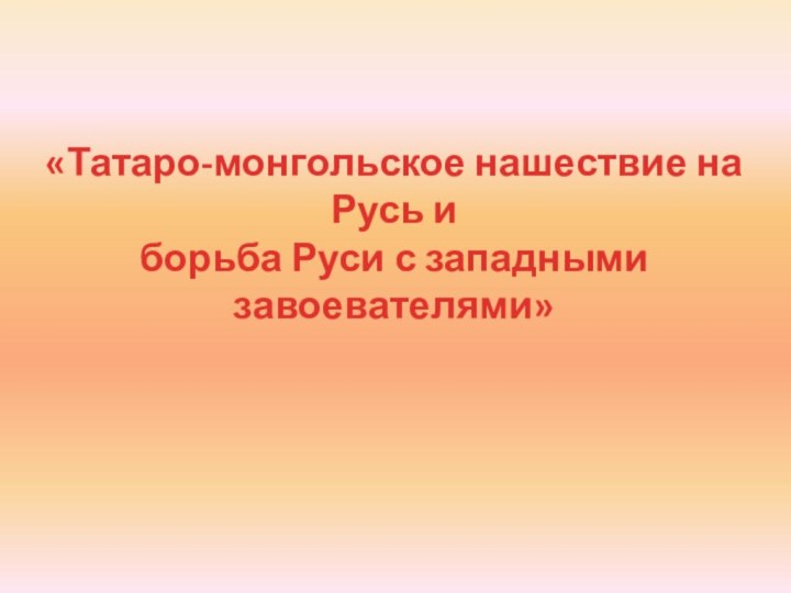 «Татаро-монгольское нашествие на Русь и борьба Руси с западными завоевателями»