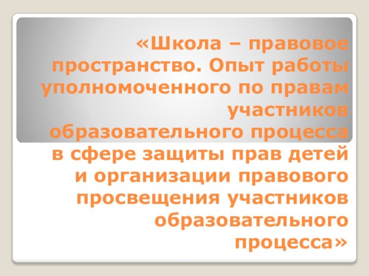 «Школа – правовое пространство. Опыт работы уполномоченного по правам участников образовательного процесса