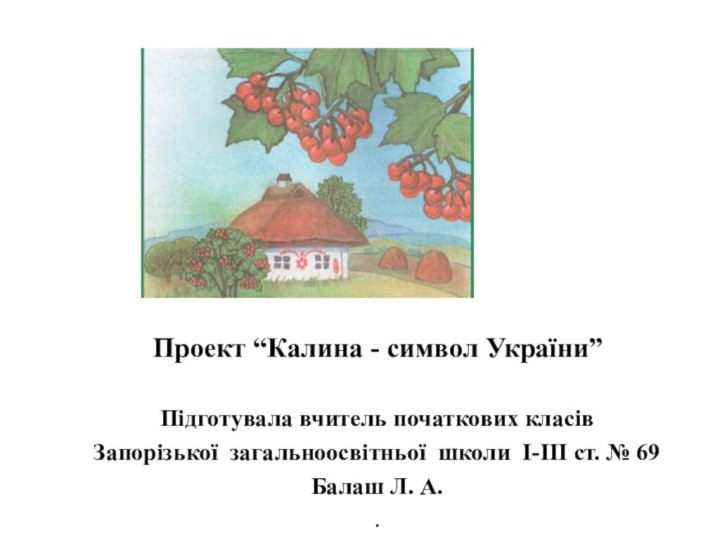 Проект “Калина - символ України”Підготувала вчитель початкових класівЗапорізької загальноосвітньої школи І-ІІІ ст. № 69Балаш Л. А..