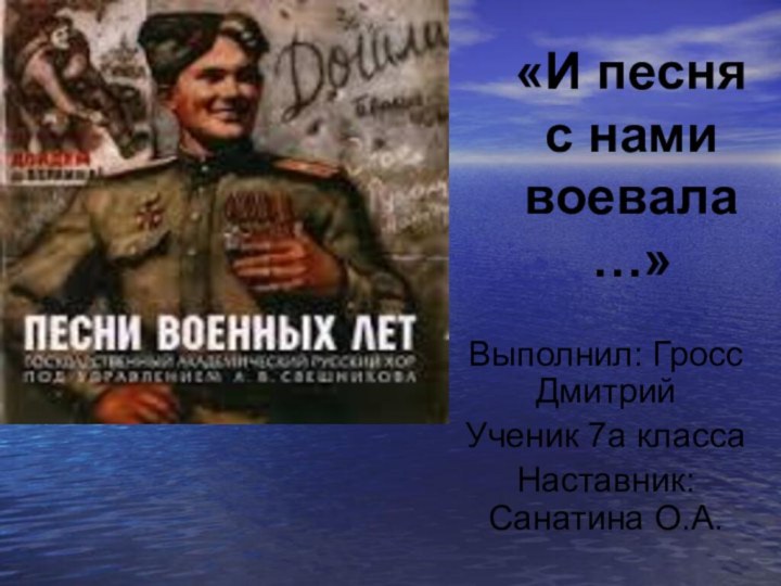 «И песня с нами воевала…»Выполнил: Гросс ДмитрийУченик 7а классаНаставник: Санатина О.А.