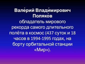 Презентация к классному часу на тему: Валерий Владимирович Поляков - обладатель мирового рекорда самого длительного полёта в космос (437 суток и 18 часов).