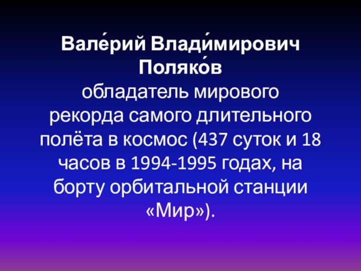 Вале́рий Влади́мирович  Поляко́в  обладатель мирового рекорда самого длительного полёта в космос (437 суток
