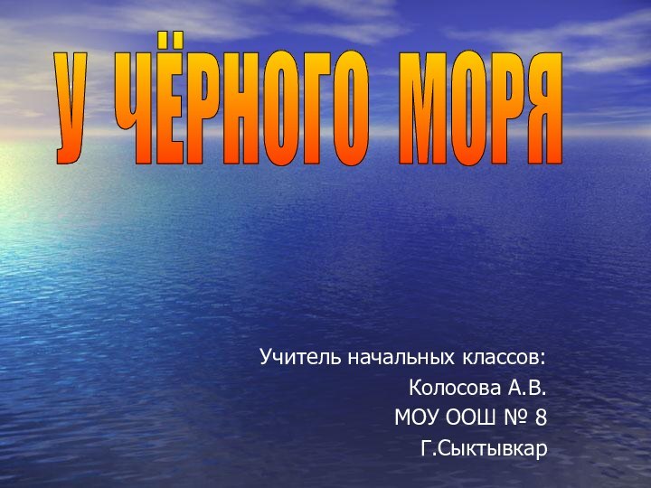 Учитель начальных классов:Колосова А.В.МОУ ООШ № 8Г.СыктывкарУ ЧЁРНОГО МОРЯ