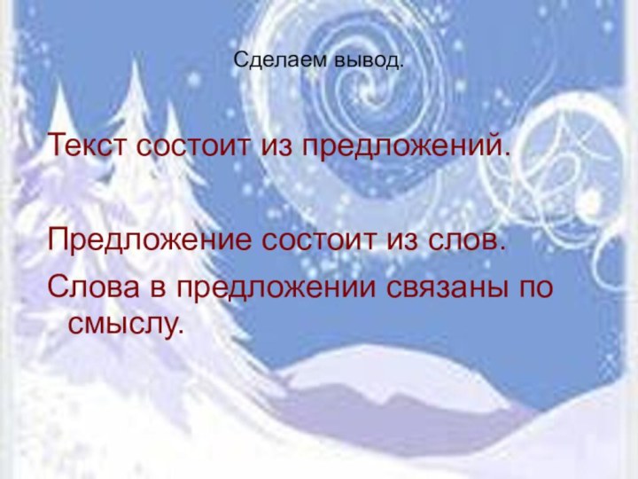 Сделаем вывод.Текст состоит из предложений.Предложение состоит из слов.Слова в предложении связаны по смыслу.