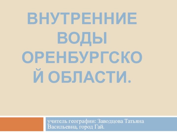 ВНУТРЕННИЕ ВОДЫ ОРЕНБУРГСКОЙ ОБЛАСТИ.учитель географии: Заводцова Татьяна Васильевна, город Гай.