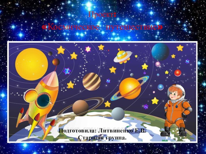 Проект: «Космическое путешествие»Подготовила: Литвиненко Е.В.Старшая группа.