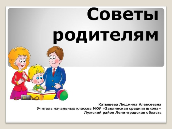 Советы родителямКатышева Людмила АлексеевнаУчитель начальных классов МОУ «Заклинская средняя школа»Лужский район Ленинградская область