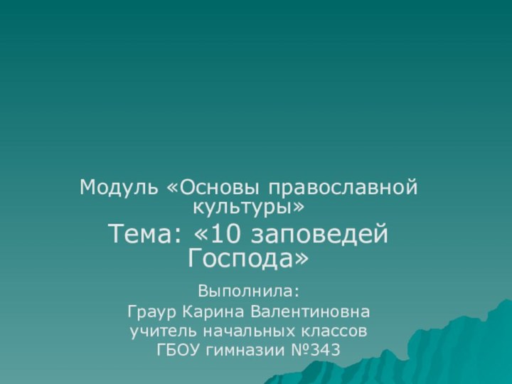 Модуль «Основы православной культуры»Тема: «10 заповедей Господа»Выполнила: Граур Карина Валентиновнаучитель начальных классов ГБОУ гимназии №343