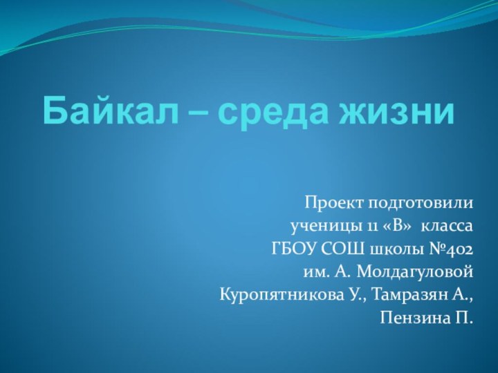 Байкал – среда жизниПроект подготовили ученицы 11 «В» классаГБОУ СОШ школы №402им.