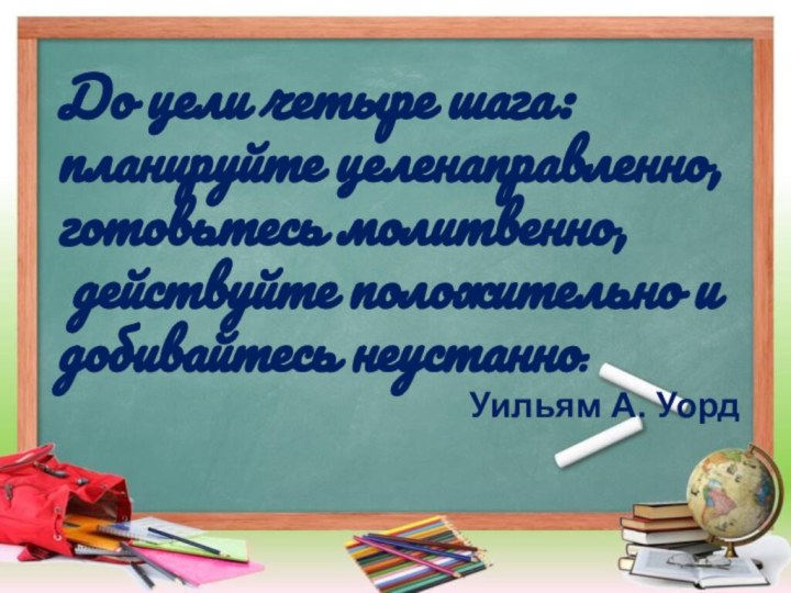 До цели четыре шага: планируйте целенаправленно, готовьтесь молитвенно, действуйте положительно и добивайтесь неустанно.Уильям А. Уорд