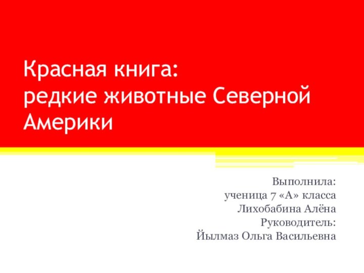 Красная книга: редкие животные Северной АмерикиВыполнила:ученица 7 «А» классаЛихобабина АлёнаРуководитель:Йылмаз Ольга Васильевна