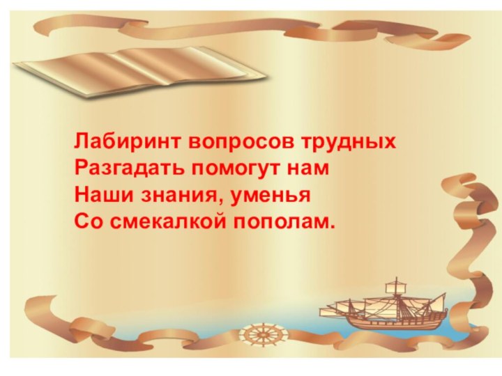 Лабиринт вопросов трудныхРазгадать помогут намНаши знания, уменьяСо смекалкой пополам.