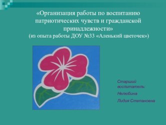 Презентация: Организация работы по воспитанию патриотических чувств и гражданской принадлежности (из опыта работы ДОУ №33 Аленький цветочек)