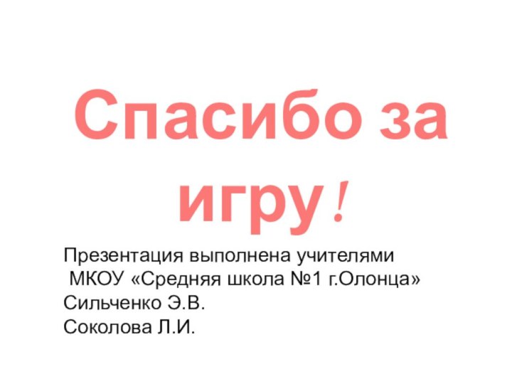 Спасибо за игру!Презентация выполнена учителями МКОУ «Средняя школа №1 г.Олонца»Сильченко Э.В.Соколова Л.И.