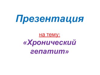 ПРЕЗЕНТАЦИЯ ХРОНИЧЕСКИЙ ГЕПАТИТ для студентов и преподавателей медицинского колледжа