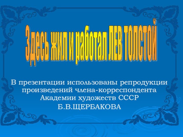 В презентации использованы репродукции произведений члена-корреспондента Академии художеств СССРБ.В.ЩЕРБАКОВАЗдесь жил и работал ЛЕВ ТОЛСТОЙ