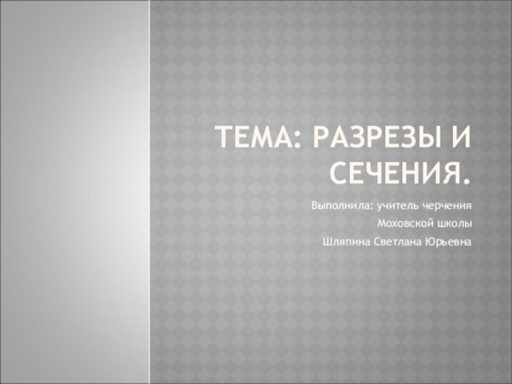 ТЕМА: РАЗРЕЗЫ И СЕЧЕНИЯ.Выполнила: учитель черчения Моховской школы Шляпина Светлана Юрьевна