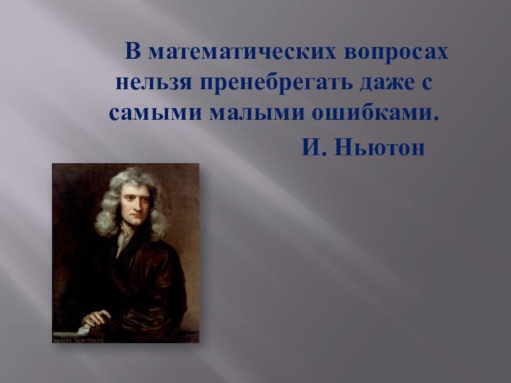 В математических вопросах нельзя пренебрегать даже с самыми малыми ошибками.