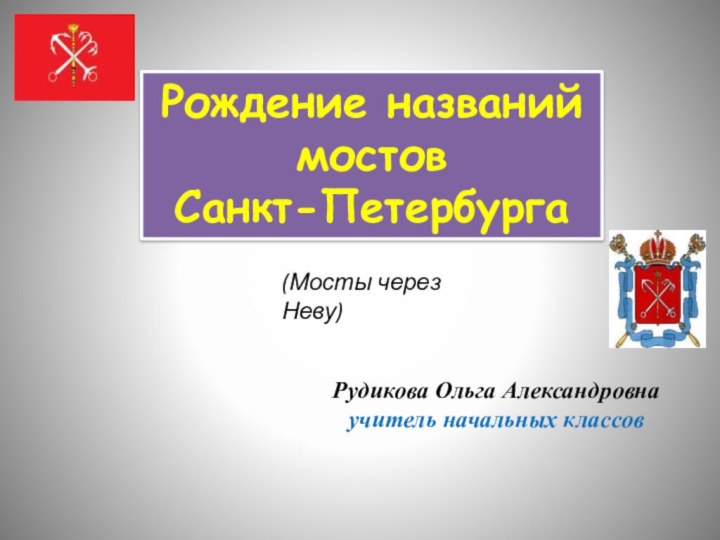 Рождение названий мостовСанкт-ПетербургаРудикова Ольга Александровнаучитель начальных классов(Мосты через Неву)