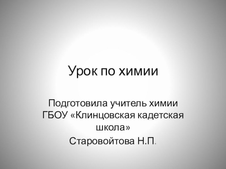 Урок по химииПодготовила учитель химии ГБОУ «Клинцовская кадетская школа»Старовойтова Н.П.