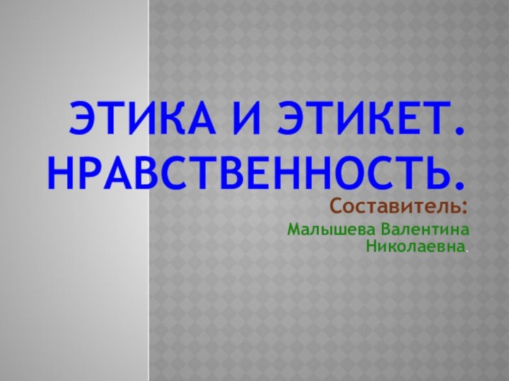 Этика и этикет. Нравственность. Составитель:Малышева Валентина Николаевна.