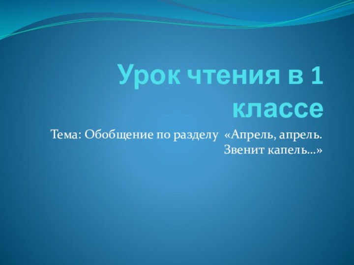 Урок чтения в 1 классеТема: Обобщение по разделу «Апрель, апрель. Звенит капель…»