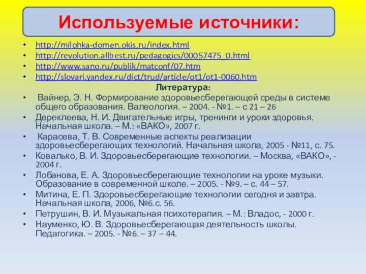 http://milohka-domen.okis.ru/index.htmlhttp://revolution.allbest.ru/pedagogics/00057475_0.htmlhttp://www.sano.ru/publik/matconf/07.htmhttp://slovari.yandex.ru/dict/trud/article/ot1/ot1-0060.htmЛитература: Вайнер, Э. Н. Формирование здоровьесберегающей среды в системе общего образования. Валеология.