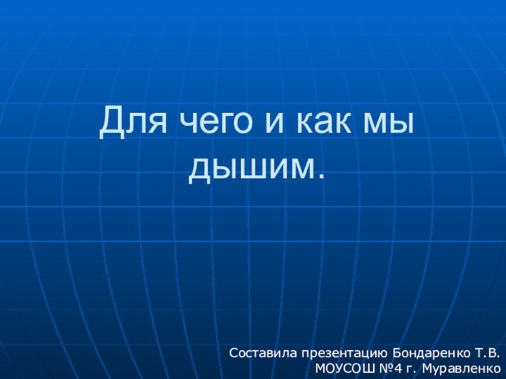 Для чего и как мы  дышим.Составила презентацию Бондаренко Т.В.МОУСОШ №4 г. Муравленко