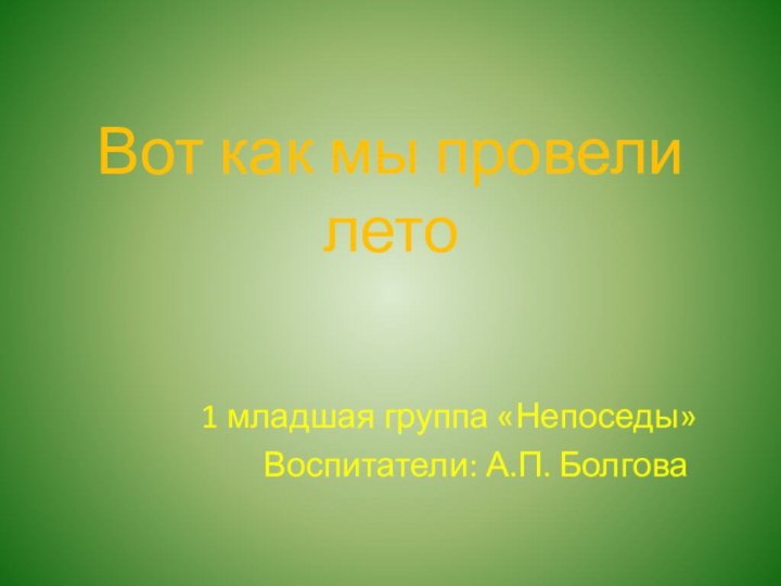 Вот как мы провели лето1 младшая группа «Непоседы»    Воспитатели: А.П. Болгова