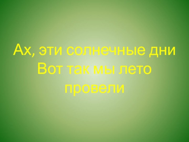 Ах, эти солнечные дни Вот так мы лето провели