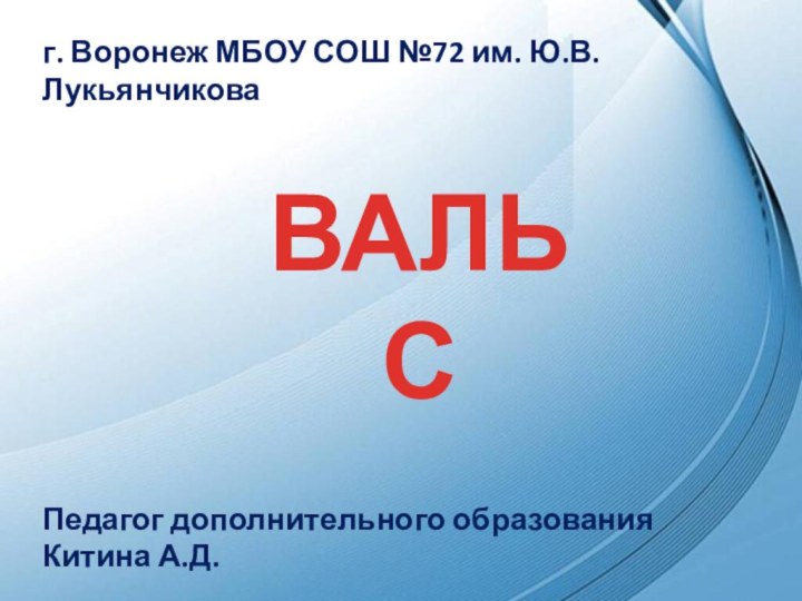 ВАЛЬСг. Воронеж МБОУ СОШ №72 им. Ю.В.Лукьянчикова Педагог дополнительного образования Китина А.Д.