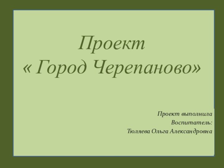 Проект « Город Черепаново»Проект выполнилаВоспитатель:Тюляева Ольга Александровна