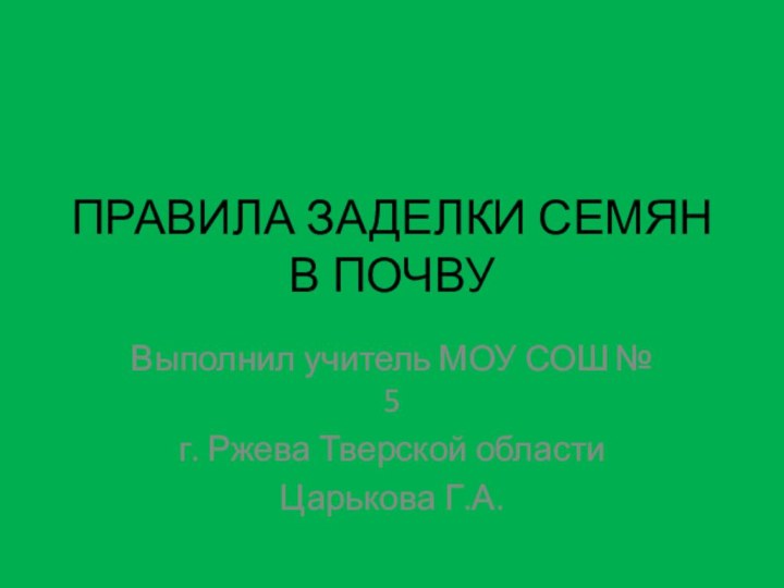 ПРАВИЛА ЗАДЕЛКИ СЕМЯН В ПОЧВУВыполнил учитель МОУ СОШ № 5 г. Ржева Тверской областиЦарькова Г.А.