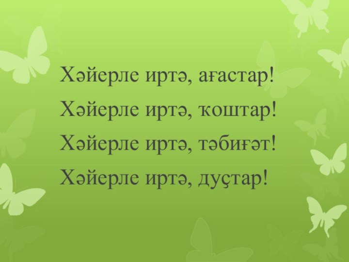 Хәйерле иртә, ағастар! Хәйерле иртә, ҡоштар!Хәйерле иртә, тәбиғәт! Хәйерле иртә, дуҫтар!