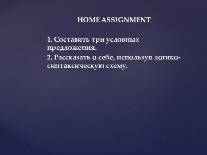 HOME ASSIGNMENT1. Составить три условных    предложения.2. Рассказать о себе, используя логико-синтаксическую схему.