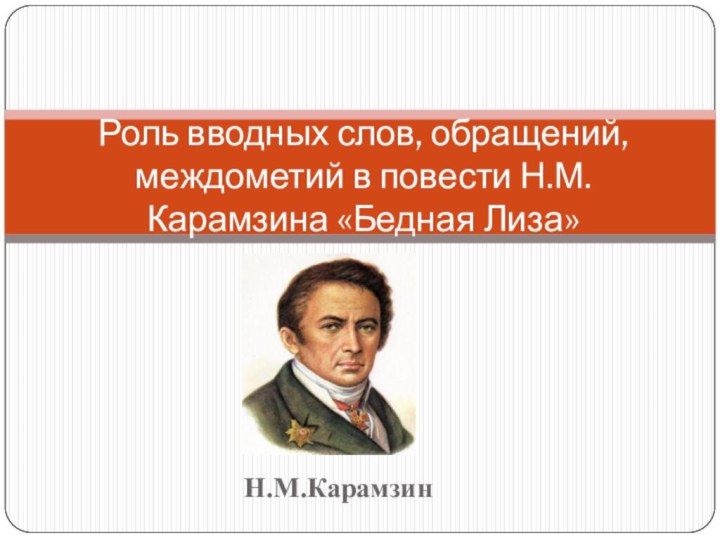 Н.М.КарамзинРоль вводных слов, обращений, междометий в повести Н.М. Карамзина «Бедная Лиза»