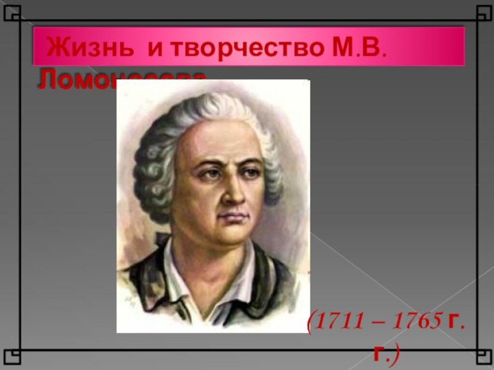 Жизнь и творчество М.В.Ломоносова.(1711 – 1765 г.г.)