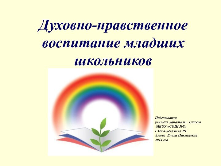 Духовно-нравственное воспитание младших школьниковПодготовила учитель начальных классов  МБОУ «СОШ №8»Г.Нижнекамска РТАгеева Елена Николаевна2014 год