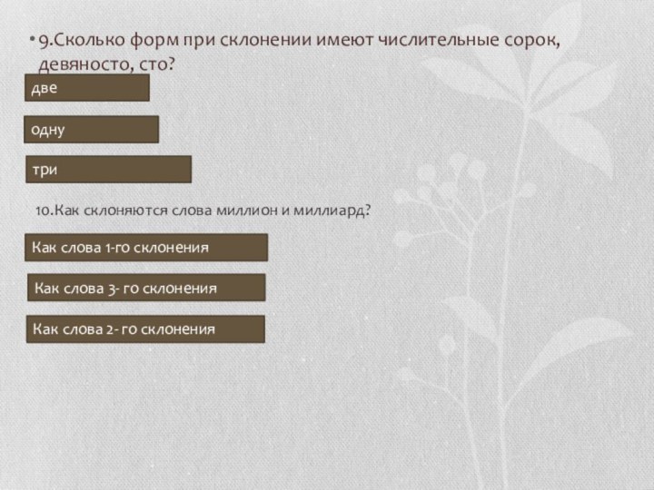 9.Сколько форм при склонении имеют числительные сорок, девяносто, сто?двеоднутри10.Как склоняются слова миллион